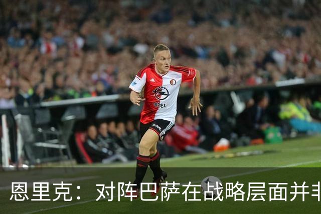 恩里克：对阵巴萨在战略层面并非决定性；在主场我们强大得多