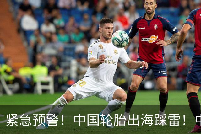 紧急预警！中国轮胎出海踩雷！中橡协连夜发函