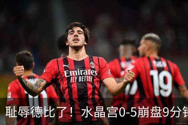 耻辱德比了！水晶宫0-5崩盘9分钟丢3球，主帅公开道歉满脸羞愧！